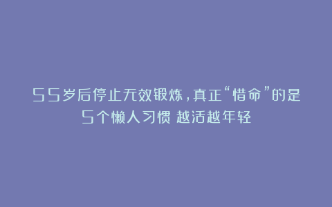 55岁后停止无效锻炼，真正“惜命”的是5个懒人习惯：越活越年轻