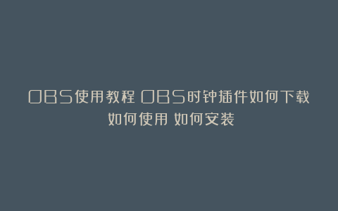 OBS使用教程：OBS时钟插件如何下载？如何使用？如何安装？