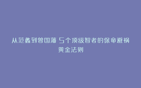 从范蠡到曾国藩：5个顶级智者的保命避祸黄金法则
