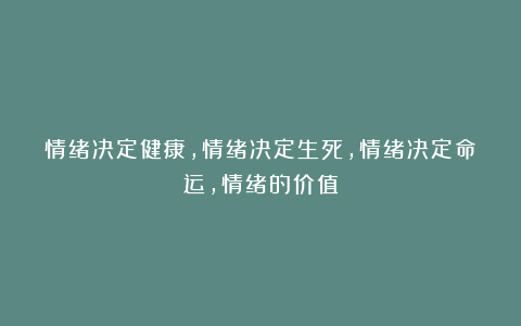 情绪决定健康，情绪决定生死，情绪决定命运，情绪的价值