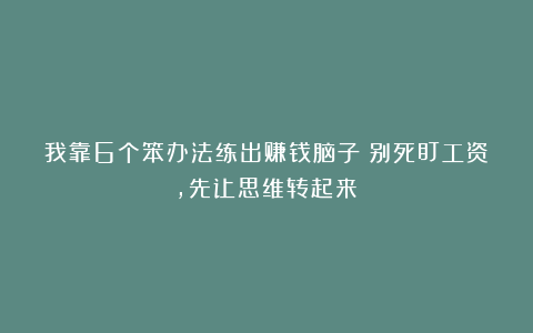 我靠6个笨办法练出赚钱脑子：别死盯工资，先让思维转起来！