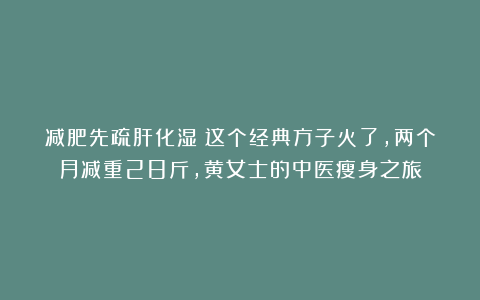 减肥先疏肝化湿！这个经典方子火了，两个月减重28斤，黄女士的中医瘦身之旅