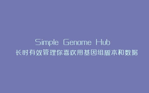 Simple Genome Hub | 长时有效管理你喜欢用基因组版本和数据