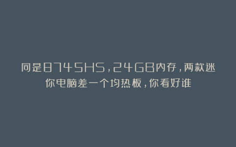 同是8745HS，24GB内存，两款迷你电脑差一个均热板，你看好谁