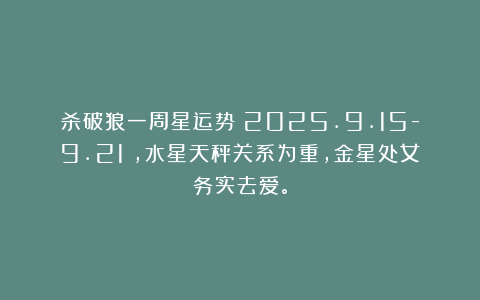 杀破狼一周星运势（2025.9.15-9.21），水星天秤关系为重，金星处女务实去爱。