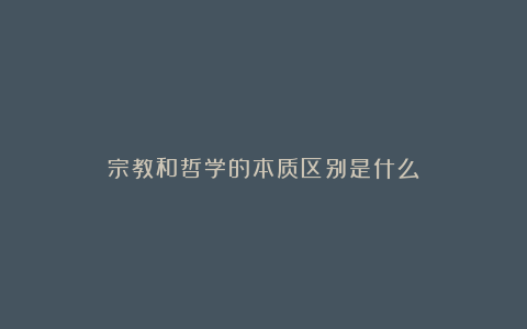 宗教和哲学的本质区别是什么？
