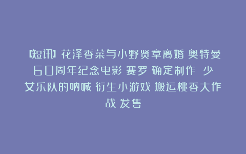 【短讯】花泽香菜与小野贤章离婚丨奥特曼60周年纪念电影《赛罗》确定制作丨《少女乐队的呐喊》衍生小游戏《搬运桃香大作战》发售