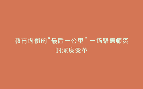 教育均衡的“最后一公里”：一场聚焦师资的深度变革