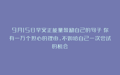 9月15日早安正能量鼓励自己的句子：你有一万个担心的理由，不如给自己一次尝试的机会！