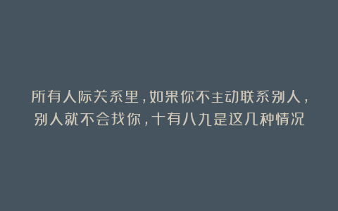 所有人际关系里，如果你不主动联系别人，别人就不会找你，十有八九是这几种情况