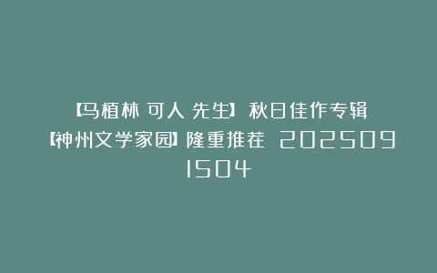 【马植林(可人)先生】《秋日佳作专辑》【神州文学家园】隆重推荐 2025091504