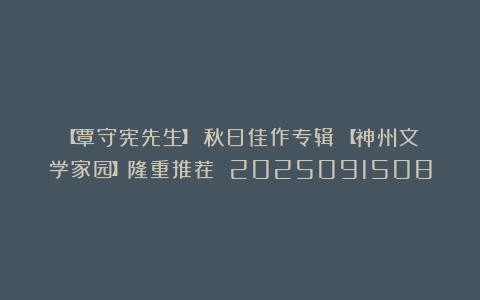【覃守宪先生】《秋日佳作专辑》【神州文学家园】隆重推荐 2025091508