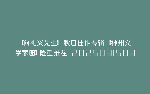 【向礼义先生】《秋日佳作专辑》【神州文学家园】隆重推荐 2025091503