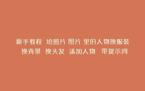 新手教程 给照片（图片）里的人物换服装 换背景 换头发 添加人物  带提示词
