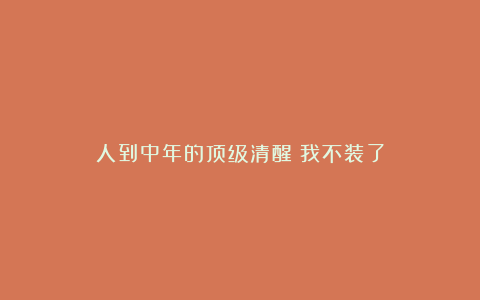 人到中年的顶级清醒：我不装了