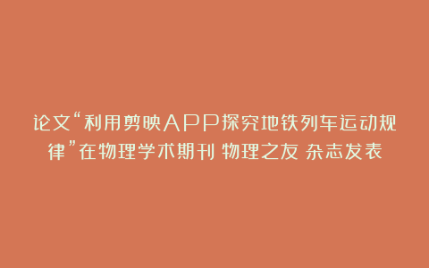论文“利用剪映APP探究地铁列车运动规律”在物理学术期刊《物理之友》杂志发表
