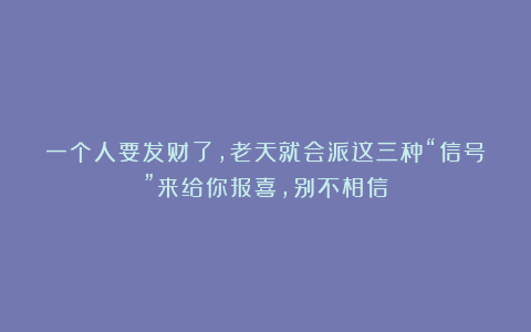 一个人要发财了，老天就会派这三种“信号”来给你报喜，别不相信