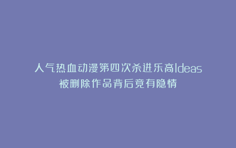 人气热血动漫第四次杀进乐高Ideas！被删除作品背后竟有隐情？