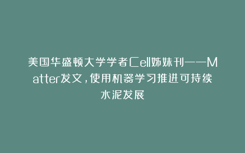 美国华盛顿大学学者Cell姊妹刊——Matter发文，使用机器学习推进可持续水泥发展