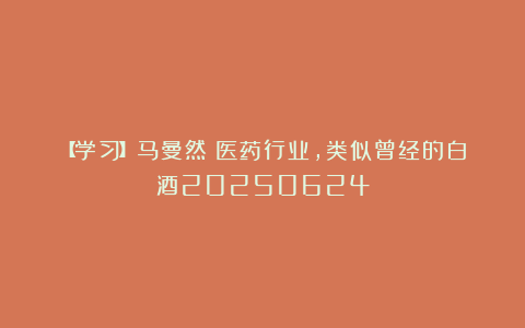 【学习】马曼然：医药行业，类似曾经的白酒20250624