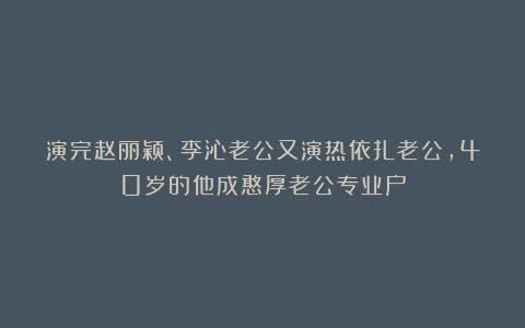 演完赵丽颖、李沁老公又演热依扎老公，40岁的他成憨厚老公专业户