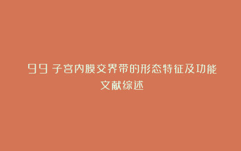 （99）子宫内膜交界带的形态特征及功能：文献综述