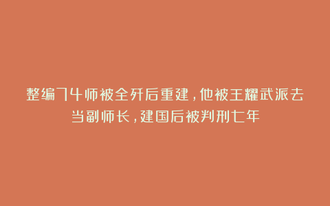 整编74师被全歼后重建，他被王耀武派去当副师长，建国后被判刑七年