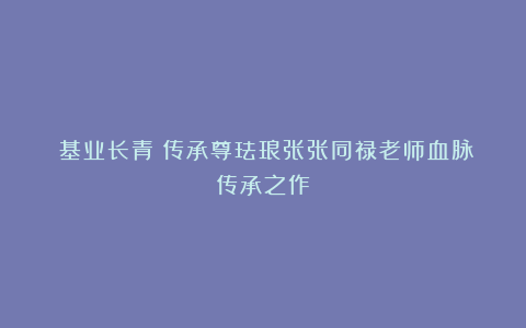 《基业长青》传承尊珐琅张张同禄老师血脉传承之作
