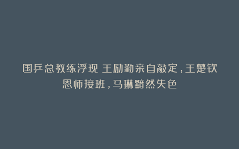 国乒总教练浮现？王励勤亲自敲定，王楚钦恩师接班，马琳黯然失色