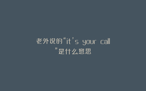 老外说的“it’s your call”是什么意思？