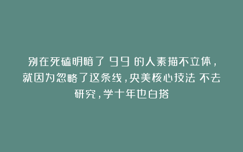 别在死磕明暗了!99%的人素描不立体,就因为忽略了这条线,央美核心技法!不去研究,学十年也白搭