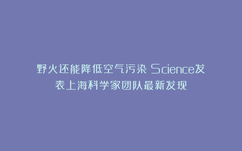 野火还能降低空气污染？Science发表上海科学家团队最新发现