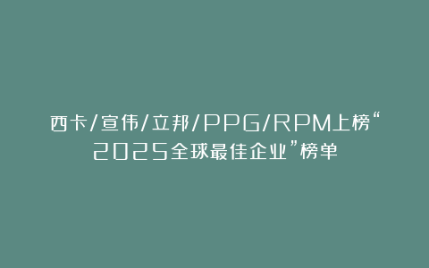 西卡/宣伟/立邦/PPG/RPM上榜“2025全球最佳企业”榜单