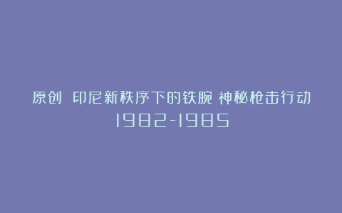原创 印尼新秩序下的铁腕：神秘枪击行动（1982-1985）