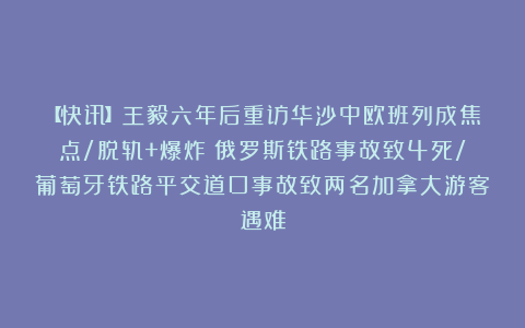 【快讯】王毅六年后重访华沙中欧班列成焦点/脱轨+爆炸！俄罗斯铁路事故致4死/葡萄牙铁路平交道口事故致两名加拿大游客遇难