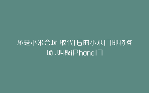 还是小米会玩!取代16的小米17即将登场,叫板iPhone17