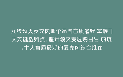 无线领夹麦克风哪个品牌音质最好？掌握7大关键选购点，避开领夹麦选购99%的坑，十大音质最好的麦克风综合推荐