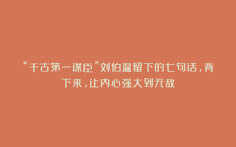 “千古第一谋臣”刘伯温留下的七句话，背下来，让内心强大到无敌