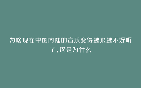 为啥现在中国内陆的音乐变得越来越不好听了，这是为什么？