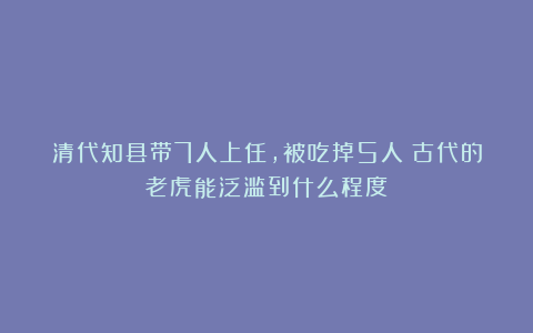 清代知县带7人上任，被吃掉5人！古代的老虎能泛滥到什么程度？