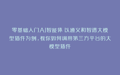 零基础入门AI智能体：以通义和智谱大模型插件为例，教你如何调用第三方平台的大模型插件