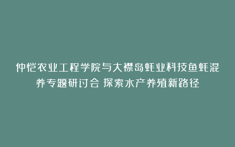 仲恺农业工程学院与大襟岛蚝业科技鱼蚝混养专题研讨会：探索水产养殖新路径