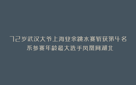 72岁武汉大爷上海业余跳水赛斩获第4名 系参赛年龄最大选手凤凰网湖北