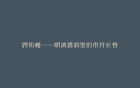 跨街楼——明清遗韵里的市井长卷