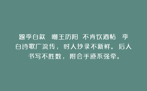 题李白款 《嘲王历阳 不肯饮酒帖》 李白诗歌广流传， 时人抄录不新鲜。 后人书写不胜数， 附会手迹系强牵。