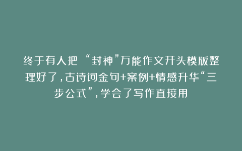 终于有人把 “封神”万能作文开头模版整理好了，古诗词金句+案例+情感升华“三步公式”，学会了写作直接用​