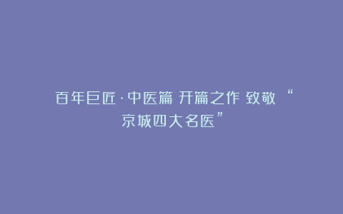 《百年巨匠·中医篇》开篇之作:致敬 “京城四大名医”