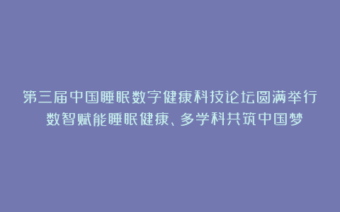 第三届中国睡眠数字健康科技论坛圆满举行 数智赋能睡眠健康、多学科共筑中国梦