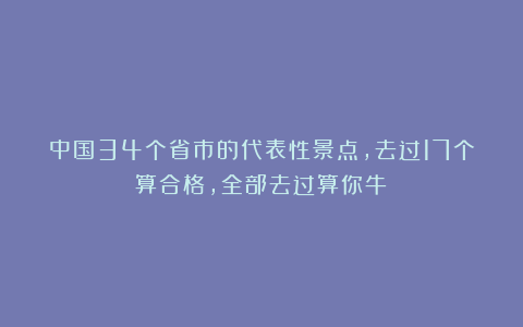 中国34个省市的代表性景点,去过17个算合格,全部去过算你牛!