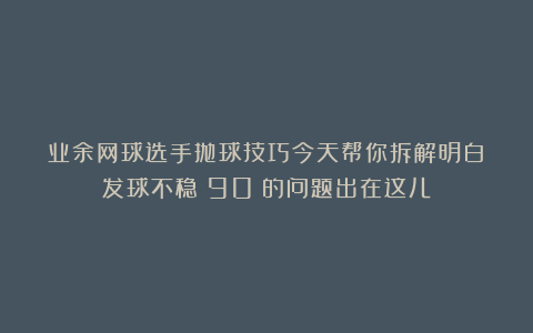 业余网球选手抛球技巧今天帮你拆解明白：发球不稳？90%的问题出在这儿